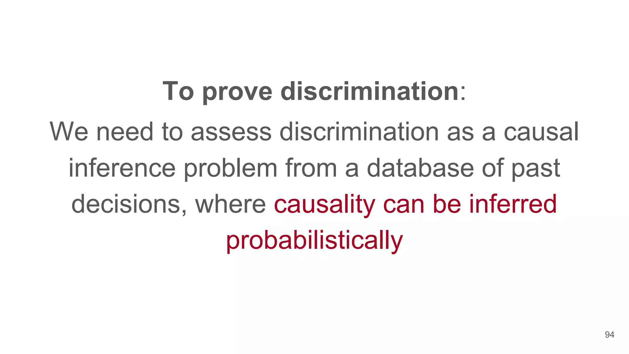 To prove discrimination:
We need to assess discrimination as a causal
inference problem from a database of past
decisions, where causality can be inferred
probabilistically
94
 