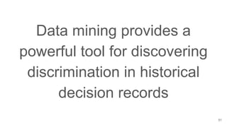 Data mining provides a
powerful tool for discovering
discrimination in historical
decision records
51
 
