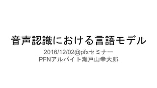 音声認識における言語モデル
2016/12/02@pfxセミナー
PFNアルバイト瀬戸山幸大郎
 