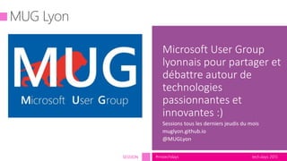 tech.days 2015#mstechdaysSESSION
Microsoft User Group
lyonnais pour partager et
débattre autour de
technologies
passionnantes et
innovantes :)
Sessions tous les derniers jeudis du mois
muglyon.github.io
@MUGLyon
 