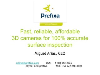 Fast, reliable, affordable3D cameras for 100% accurate surface inspection Miguel Arias, CEO ariasm@prefixa.com 	USA:     1 408 512-2026 	Skype: ariasprefixa 	MEX: +52 222 248-4890 