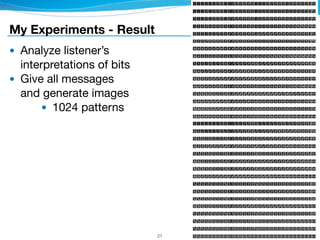 My Experiments - Result
● Analyze listener’s 
interpretations of bits

● Give all messages 
and generate images

● 1024 patterns
21
 