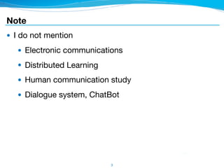 Note
● I do not mention

● Electronic communications

● Distributed Learning

● Human communication study

● Dialogue system, ChatBot
3
 