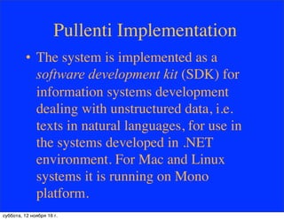 Pullenti Implementation
• The system is implemented as a
software development kit (SDK) for
information systems development
dealing with unstructured data, i.e.
texts in natural languages, for use in
the systems developed in .NET
environment. For Mac and Linux
systems it is running on Mono
platform.
суббота, 12 ноября 16 г.
 