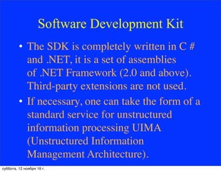 Software Development Kit
• The SDK is completely written in C #
and .NET, it is a set of assemblies
of .NET Framework (2.0 and above).
Third-party extensions are not used.
• If necessary, one can take the form of a
standard service for unstructured
information processing UIMA
(Unstructured Information
Management Architecture).
суббота, 12 ноября 16 г.
 