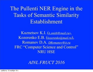 The Pullenti NER Engine in the
Tasks of Semantic Similarity
Establishment
Kuznetsov K.I. (k.smith@mail.ru),
Kozerenko E.B. (kozerenko@mail.ru),
Romanov D.A. DRomanov@it.ru
FRC “Computer Science and Control”
NRU HSE
AINL FRUCT 2016
суббота, 12 ноября 16 г.
 