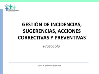 GESTIÓN DE INCIDENCIAS,
SUGERENCIAS, ACCIONES
CORRECTIVAS Y PREVENTIVAS
Protocolo
Fecha de aprobación: 15.09.2014
 