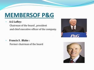 MEMBERSOF P&G
• A.G Lafley:
Chairman of the board , president
and chief executive officer of the company.
• Francis S . Blake :
Former chairman of the board
 
