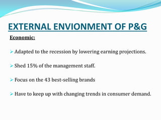 EXTERNAL ENVIONMENT OF P&G
Economic:
 Adapted to the recession by lowering earning projections.
 Shed 15% of the management staff.
 Focus on the 43 best-selling brands
 Have to keep up with changing trends in consumer demand.
 