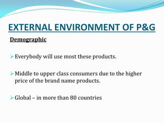 EXTERNAL ENVIRONMENT OF P&G
Demographic
Everybody will use most these products.
Middle to upper class consumers due to the higher
price of the brand name products.
Global – in more than 80 countries
 