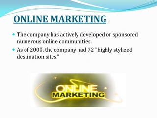 ONLINE MARKETING
 The company has actively developed or sponsored
numerous online communities.
 As of 2000, the company had 72 "highly stylized
destination sites.
 