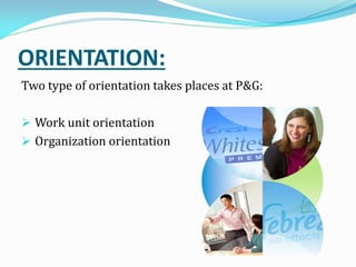 ORIENTATION:
Two type of orientation takes places at P&G:
 Work unit orientation
 Organization orientation
 