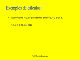 Exemplos de cálculos: 1 – Escreva uma P.G. de cinco termos em que a 1  = 2 e q = 3. P.G. ( 2, 6, 18, 54, 162) 