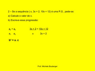 2 – Se a sequência ( x, 3x + 2, 10x + 12) é uma P.G , pede-se: a) Calcule o valor de x. b) Escreva essa progressão: a 2  =  a 3   3x + 2  =  10x + 12 a 1   a 2   x  3x + 2 b 2  = a. c 