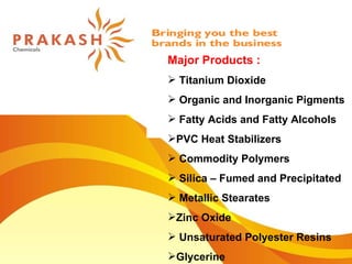 Major Products : Titanium Dioxide  Organic and Inorganic Pigments Fatty Acids and Fatty Alcohols PVC Heat Stabilizers Commodity Polymers Silica – Fumed and Precipitated Metallic Stearates Zinc Oxide Unsaturated Polyester Resins  Glycerine 