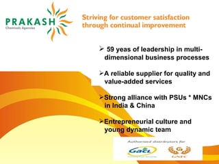 59 yeas of leadership in multi-  dimensional business processes A reliable supplier for quality and  value-added services Strong alliance with PSUs * MNCs  in India & China Entrepreneurial culture and  young dynamic team 