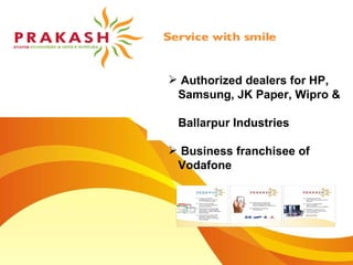 Authorized dealers for HP,  Samsung, JK Paper, Wipro &  Ballarpur Industries Business franchisee of  Vodafone 