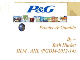 Procter & Gamble

                      By –
               Yash Hurket
IILM , AHL (PGDM-2012-14)
 