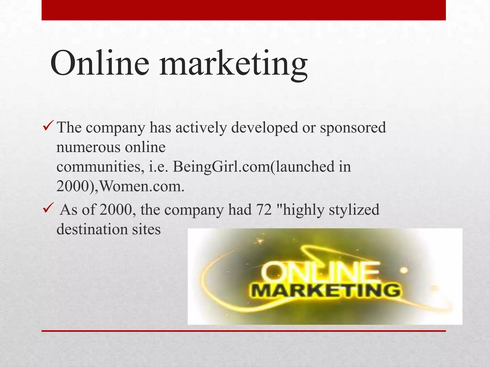 Online marketing
The company has actively developed or sponsored
numerous online
communities, i.e. BeingGirl.com(launched in
2000),Women.com.
 As of 2000, the company had 72 "highly stylized
destination sites
 