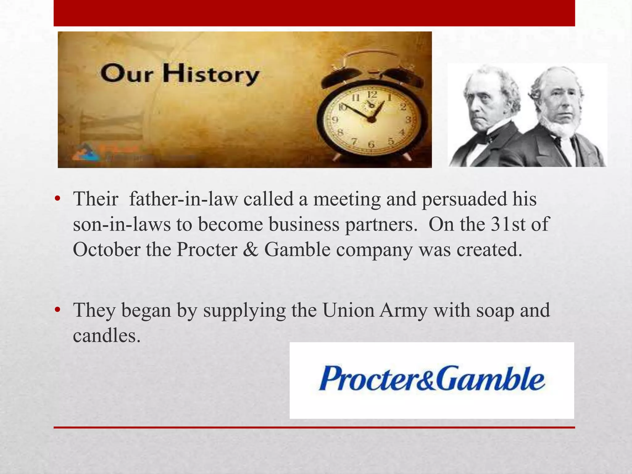 • Their father-in-law called a meeting and persuaded his
son-in-laws to become business partners. On the 31st of
October the Procter & Gamble company was created.
• They began by supplying the Union Army with soap and
candles.
 