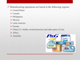  Manufacturing operations are based in the following regions:
 United States
 Canada
 Philippines
 Mexico
 Latin America
 Europe
 China (31 wholly owned factories) and other parts of Asia
 Africa
 Australia
 