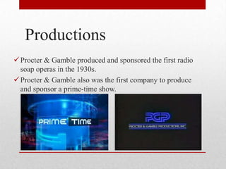 Productions
Procter & Gamble produced and sponsored the first radio
soap operas in the 1930s.
Procter & Gamble also was the first company to produce
and sponsor a prime-time show.
 