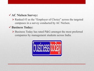 AC Nielsen Survey:
 Ranked #3 as the ―Employer of Choice‖ across the targeted
campuses in a survey conducted by AC Nielsen.
Business Today:
 Business Today has rated P&G amongst the most preferred
companies by management students across India.
 