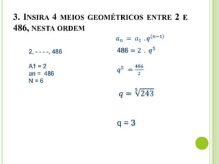 3. INSIRA 4 MEIOS GEOMÉTRICOS ENTRE 2 E
486, NESTA ORDEM
 