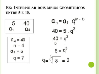 EX: INTERPOLAR DOIS MEIOS GEOMÉTRICOS
ENTRE 5 E 40.
 