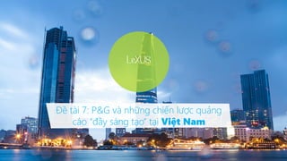 Đề tài 7: P&G và những chiến lược quảng
cáo “đầy sáng tạo” tại Việt Nam
LeXUS
 
