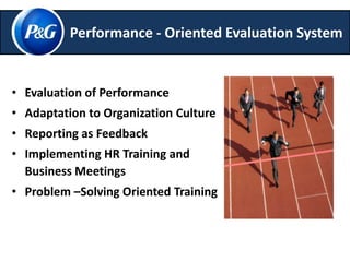 Performance - Oriented Evaluation System 
• Evaluation of Performance 
• Adaptation to Organization Culture 
• Reporting as Feedback 
• Implementing HR Training and 
Business Meetings 
• Problem –Solving Oriented Training 
 