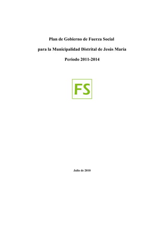 Plan de Gobierno de Fuerza Social

para la Municipalidad Distrital de Jesús María

             Periodo 2011-2014




                  Julio de 2010
 