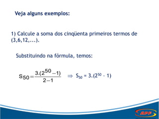 Veja alguns exemplos:
1) Calcule a soma dos cinqüenta primeiros termos de
(3,6,12,...).
Substituindo na fórmula, temos:
12
)1502.(3
50S


  S50 = 3.(250 – 1)
 