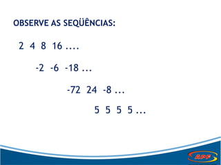 OBSERVE AS SEQÜÊNCIAS:
2 4 8 16 ....
-2 -6 -18 ...
-72 24 -8 ...
5 5 5 5 ...
 