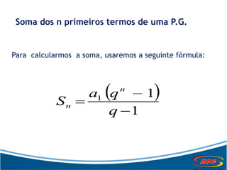 Soma dos n primeiros termos de uma P.G.
Para calcularmos a soma, usaremos a seguinte fórmula:
 
1
11



q
qa
S
n
n
 