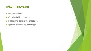 WAY FORWARD
 Private Labels
 Counterfeit products
 Exploiting Emerging markets
 Special marketing strategy
 