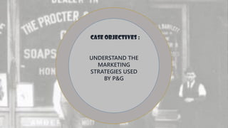 CASE OBJECTIVES :
UNDERSTAND THE
MARKETING
STRATEGIES USED
BY P&G
 