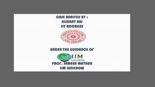 CASE ANALYSIS BY :
NISHANT RAJ
IIT ROORKEE
UNDER THE GUIDANCE OF
PROF. SAMEER MATHUR
IIM LUCKNOW
 