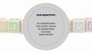CASE OBJECTIVES :
TO UNDERSTAND
THE SECRET SAUCE
TO MARKETING
SUCCESS:
INNOVATION
 
