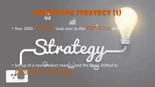 MARKETING STRATEGY (1)
• Year 2000 : Lafleytook over as the new CEO of P&G
• Set up of a new product team…..and the focus shifted to
product design
 