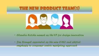 THE NEW PRODUCT TEAM(1)
• Claudia Kotcha named as the VP for design innovation
• Jim Stangel appointed as the new CMO and shifted
emphasis to consumer centric marketing approach
 