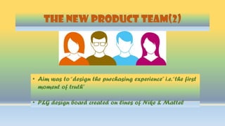 THE NEW PRODUCT TEAM(2)
• Aim was to“design the purchasing experience” i.e.“the first
moment of truth”
• P&G design board created on lines of Nike & Mattel
 