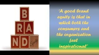 “A good brand
equity is that in
which both the
consumers and
the organization
feel
inspirational”
 