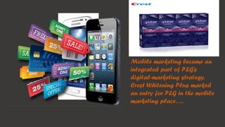 Mobile marketing became an
integrated part of P&G’s
digital-marketing strategy.
Crest Whitening Plus marked
an entry for P&G in the mobile
marketing place….
 