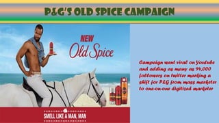 P&G’s OLD SPICE CAMPAIGN
Campaign went viral on Youtube
and adding as many as 94,000
followers on twitter marking a
shift for P&G from mass marketer
to one-on-one digitized marketer
 