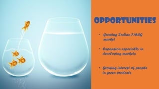 OPPORTUNITIES
• Growing Indian FMCG
market
• Expansion especially in
developing markets
• Growing interest of people
in green products
 