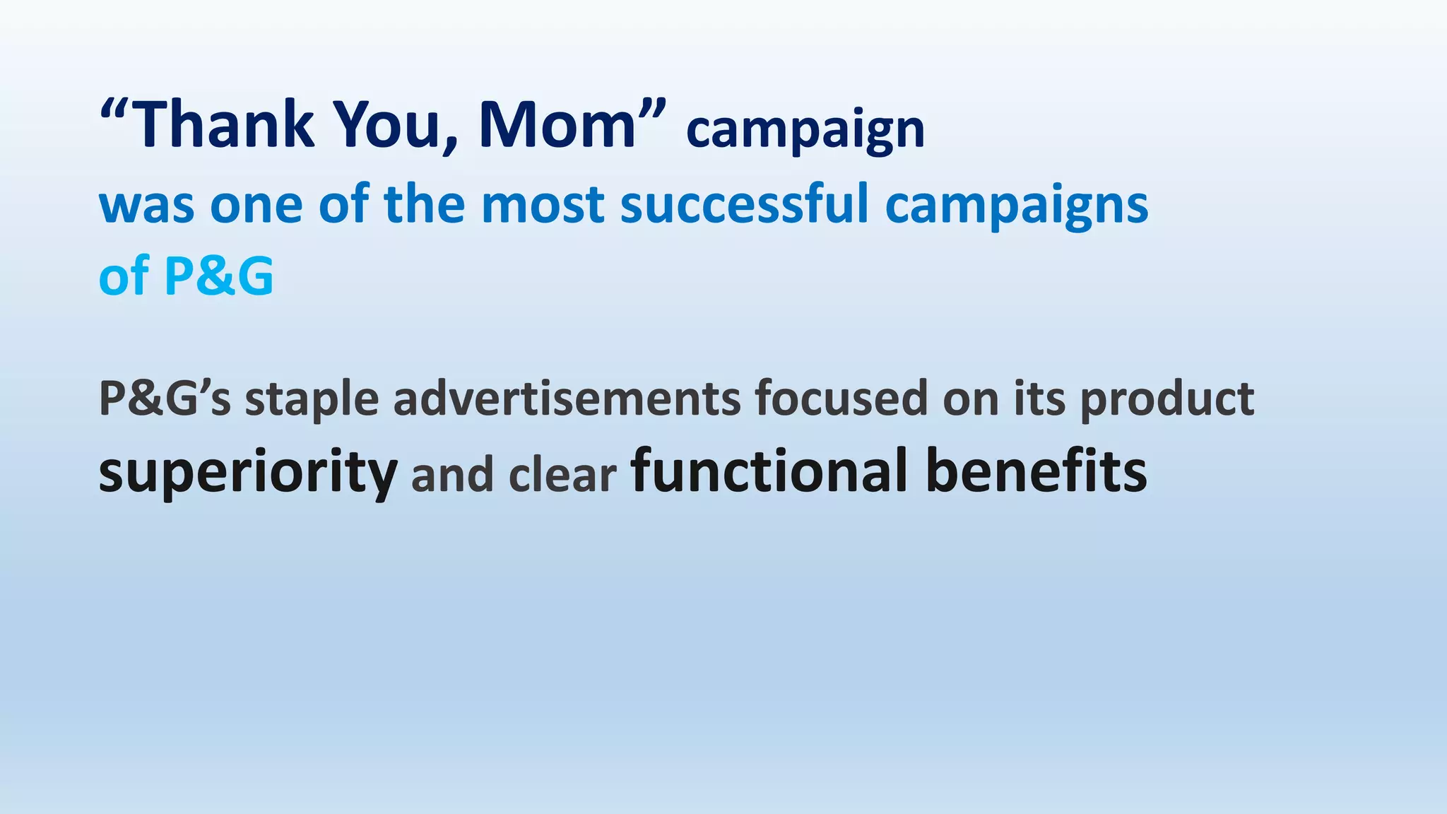P&G’s staple advertisements focused on its product
superiority and clear functional benefits
“Thank You, Mom” campaign
was one of the most successful campaigns
of P&G
 