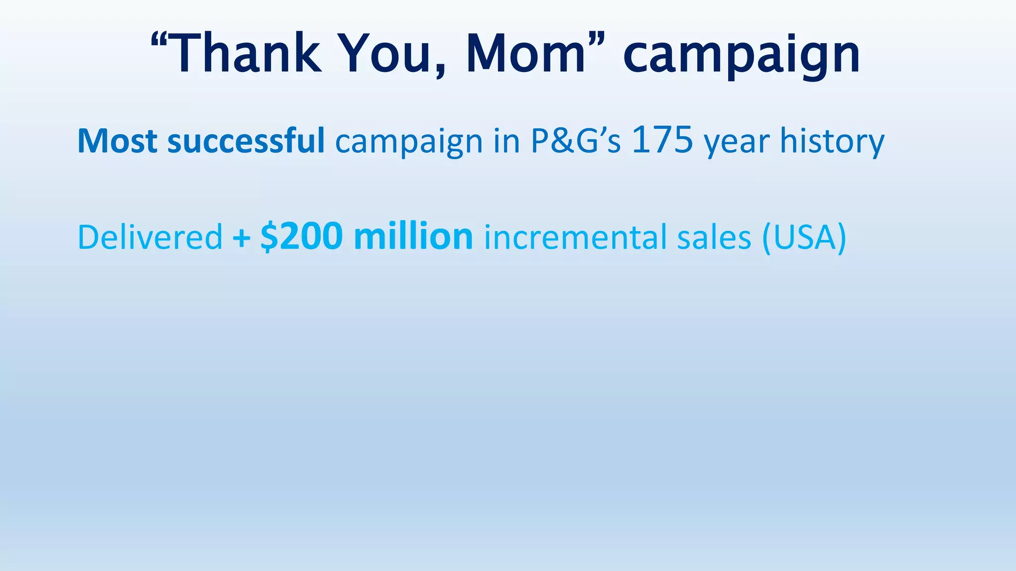 “Thank You, Mom” campaign
Most successful campaign in P&G’s 175 year history
Delivered + $200 million incremental sales (USA)
 