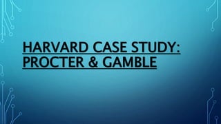 HARVARD CASE STUDY:
PROCTER & GAMBLE
 