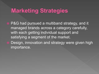  P&G had pursued a multiband strategy, and it
managed brands across a category carefully,
with each getting individual support and
satisfying a segment of the market.
 Design, innovation and strategy were given high
importance.
 